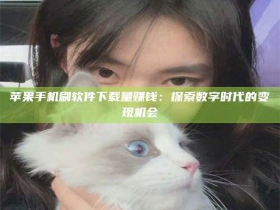 太康苹果手机刷软件下载量赚钱：探索数字时代的变现机会